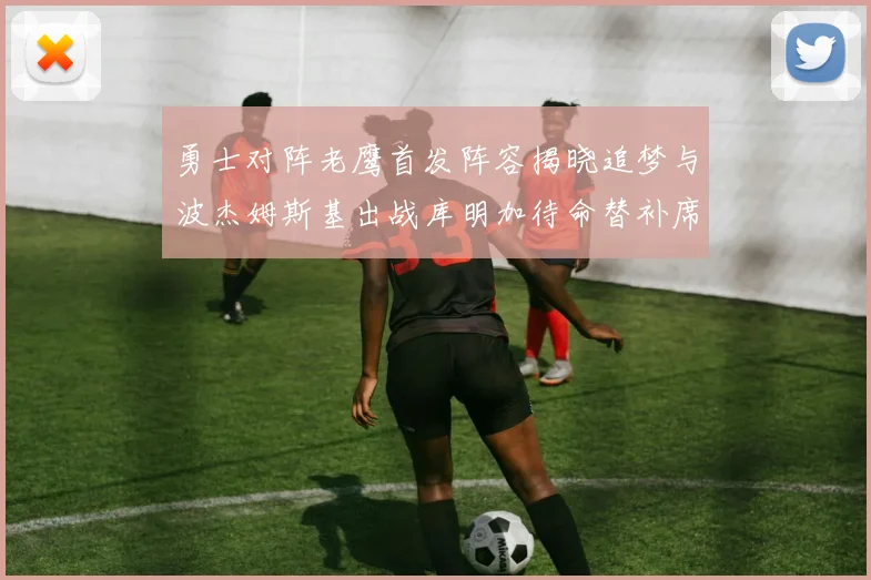 勇士对阵老鹰首发阵容揭晓追梦与波杰姆斯基出战库明加待命替补席