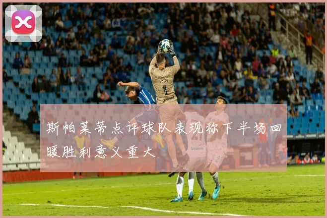 斯帕莱蒂点评球队表现称下半场回暖胜利意义重大