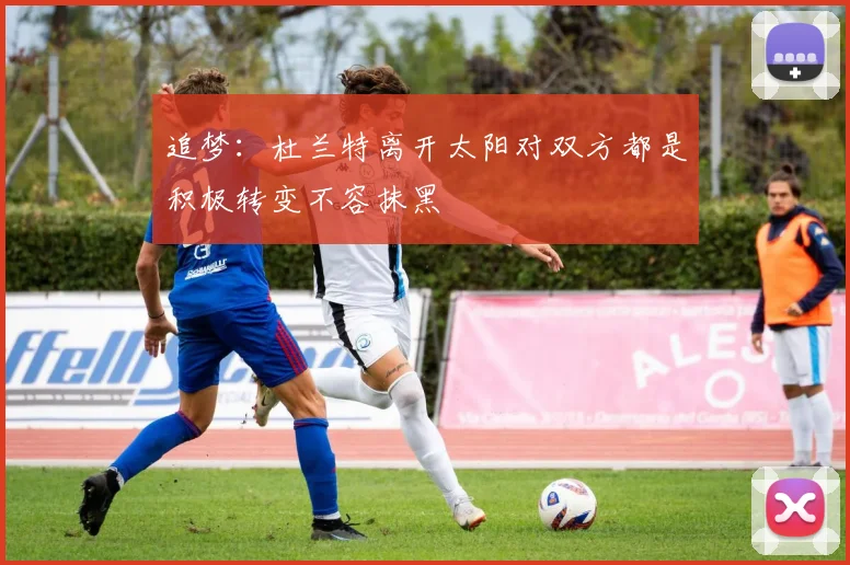 追梦：杜兰特离开太阳对双方都是积极转变不容抹黑