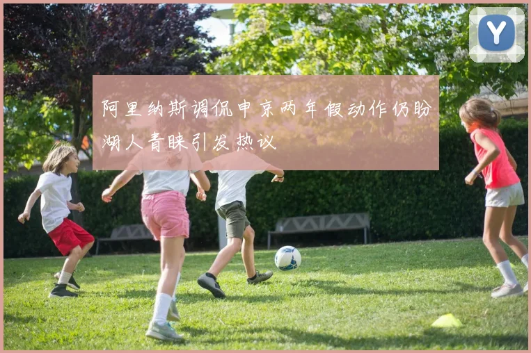 阿里纳斯调侃申京两年假动作仍盼湖人青睐引发热议
