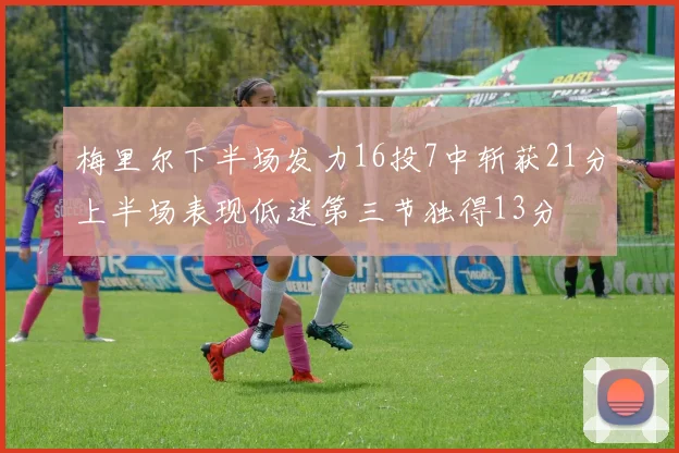梅里尔下半场发力16投7中斩获21分上半场表现低迷第三节独得13分