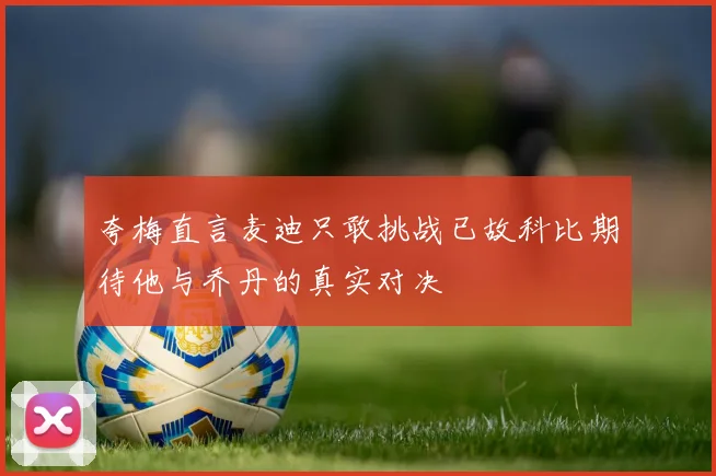 夸梅直言麦迪只敢挑战已故科比期待他与乔丹的真实对决