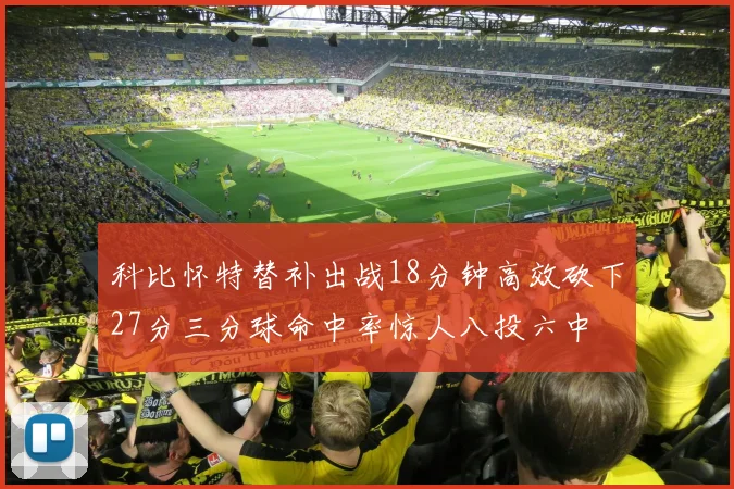 科比怀特替补出战18分钟高效砍下27分三分球命中率惊人八投六中