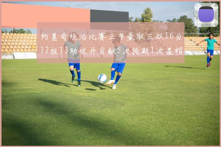 约基奇统治比赛三节豪取三双16分12板13助攻并贡献5次抢断1次盖帽