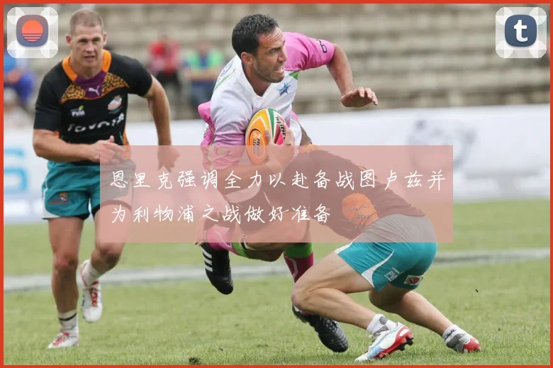 恩里克强调全力以赴备战图卢兹并为利物浦之战做好准备