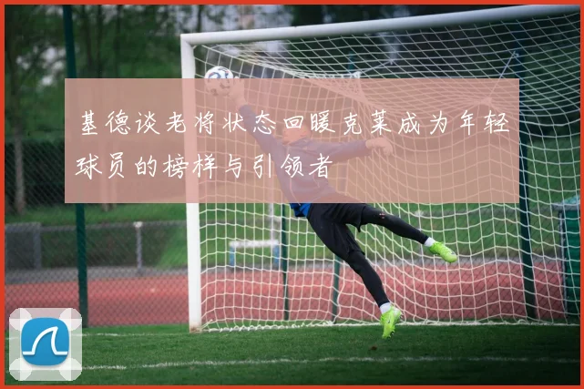 基德谈老将状态回暖克莱成为年轻球员的榜样与引领者
