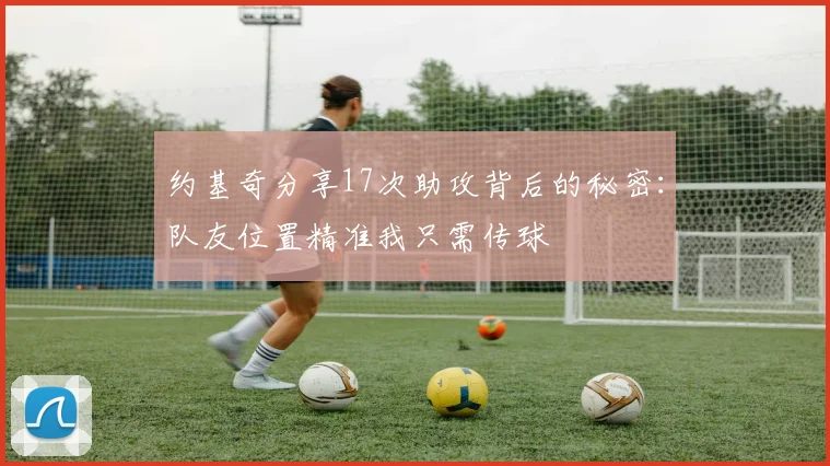 约基奇分享17次助攻背后的秘密：队友位置精准我只需传球