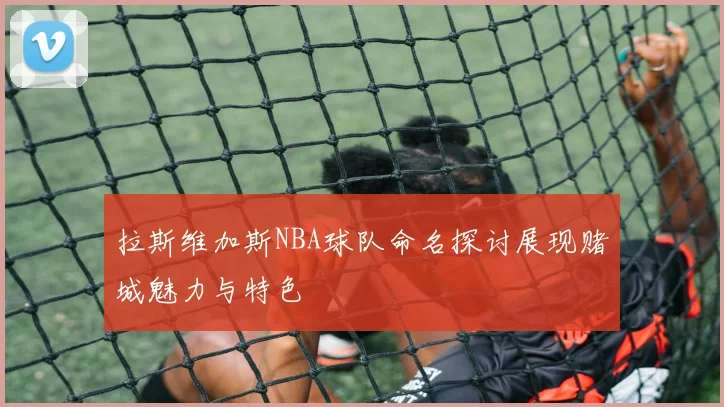 拉斯维加斯NBA球队命名探讨展现赌城魅力与特色